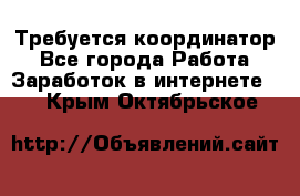 Требуется координатор - Все города Работа » Заработок в интернете   . Крым,Октябрьское